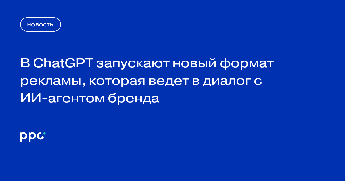 В ChatGPT запускают новый формат рекламы, которая ведет в диалог с ИИ-агентом бренда