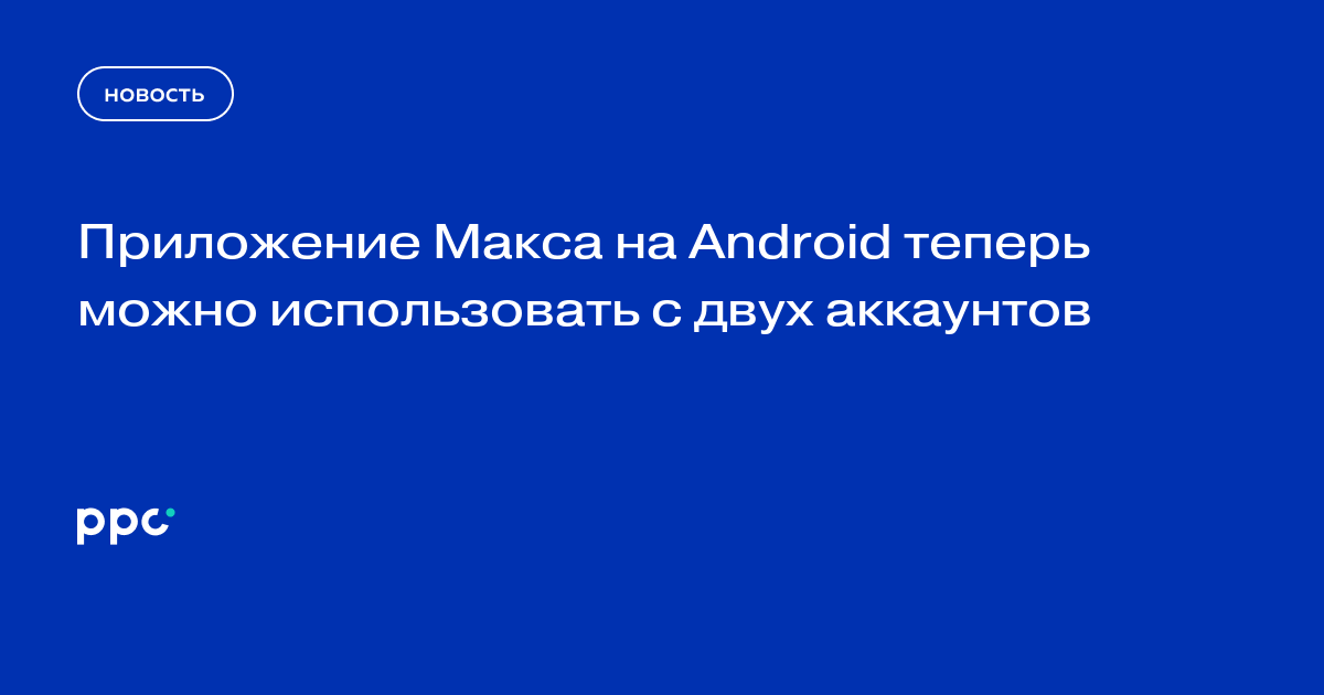 Приложение Макса на Android теперь можно использовать с двух аккаунтов