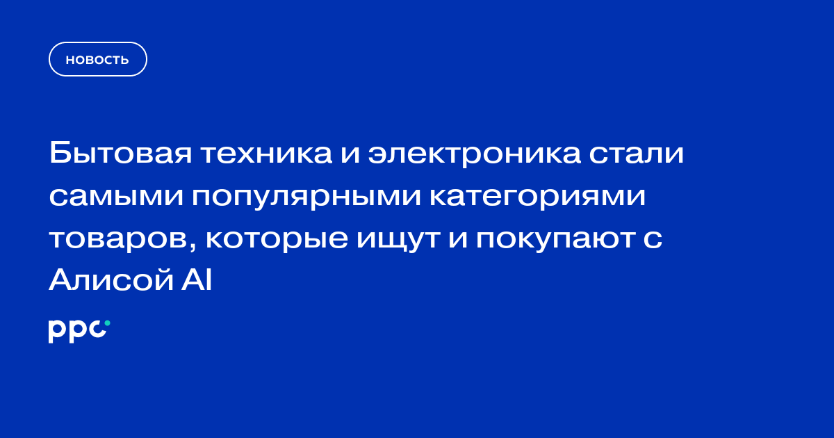 Бытовая техника и электроника стали самыми популярными категориями товаров, которые ищут и покупают с Алисой AI