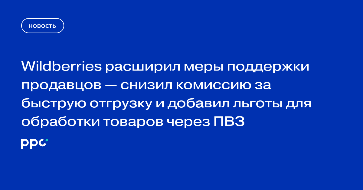 Wildberries расширил меры поддержки продавцов — снизил комиссию за быструю отгрузку и добавил льготы для обработки товаров через ПВЗ