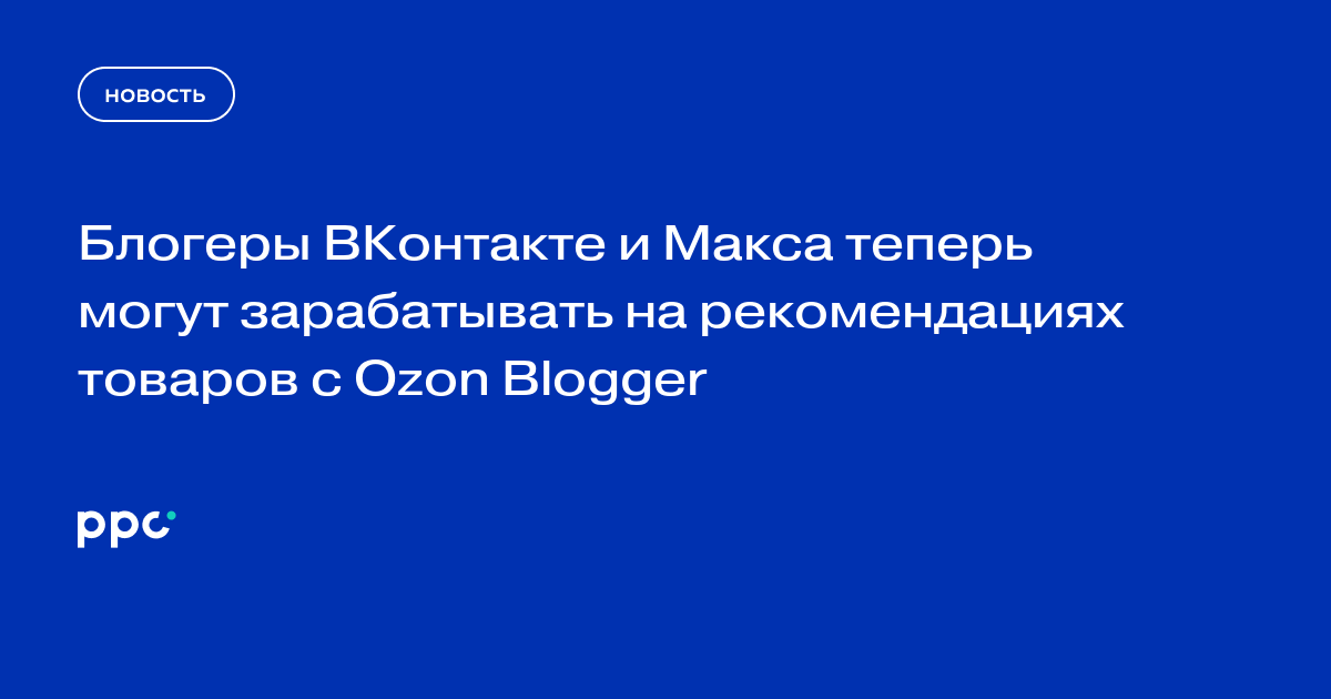 Блогеры ВКонтакте и Макса теперь могут зарабатывать на рекомендациях товаров с Ozon Blogger