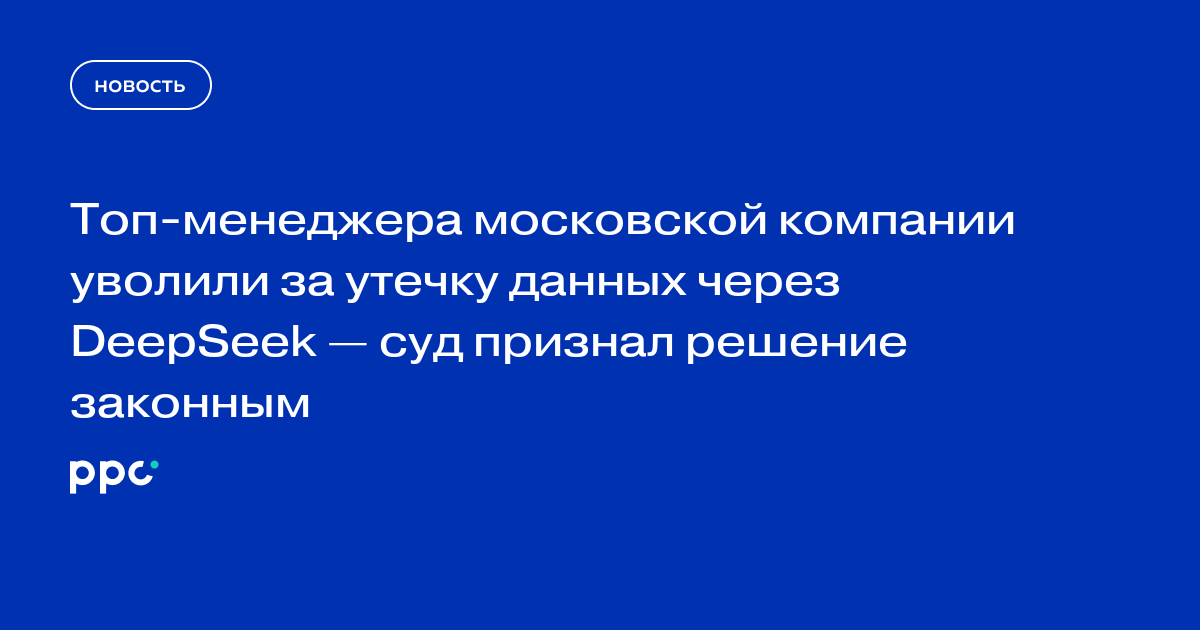 Топ-менеджера московской компании уволили за утечку данных через DeepSeek — суд признал решение законным