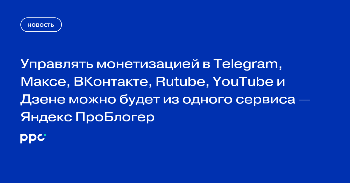 Управлять монетизацией в&nbsp;Telegram, Mаксе, ВКонтакте, Rutube, YouTube и&nbsp;Дзене можно будет из&nbsp;одного сервиса&nbsp;- Яндекс ПроБлогер