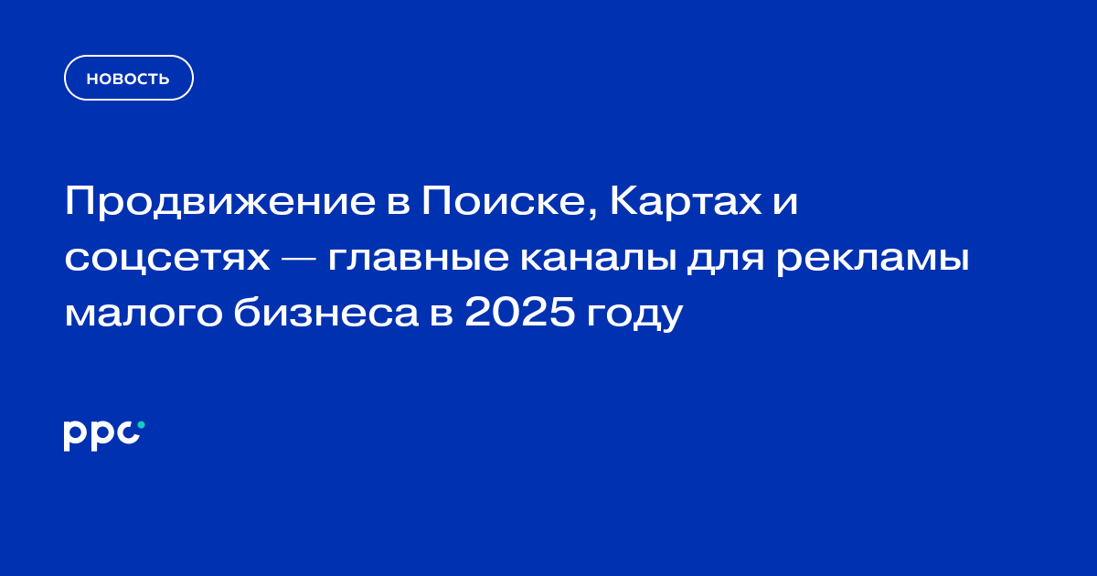Продвижение в Поиске, Картах и соцсетях — главные каналы для рекламы малого бизнеса в 2025 году