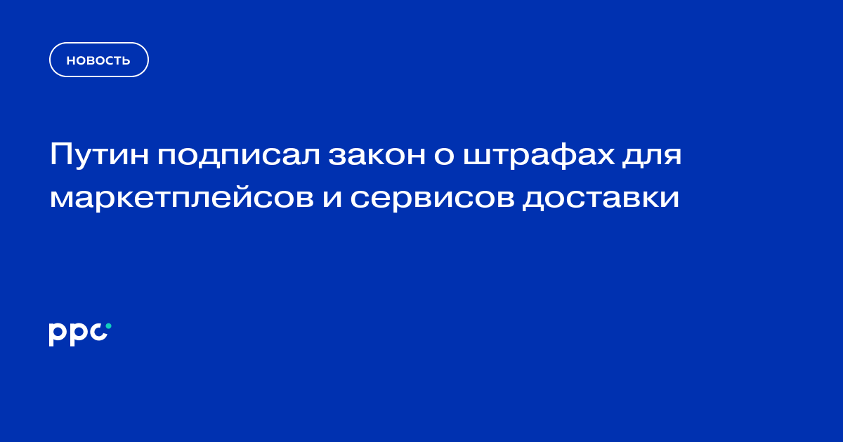 Путин подписал закон о штрафах для маркетплейсов и сервисов доставки
