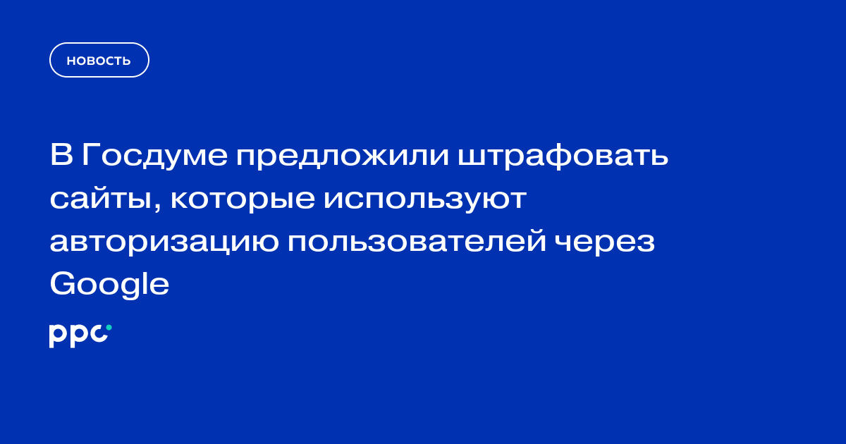 В Госдуме предложили штрафовать сайты, которые используют авторизацию пользователей через Google