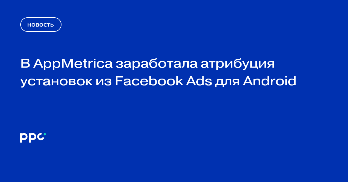 В AppMetrica заработала атрибуция установок из Facebook Ads для Android
