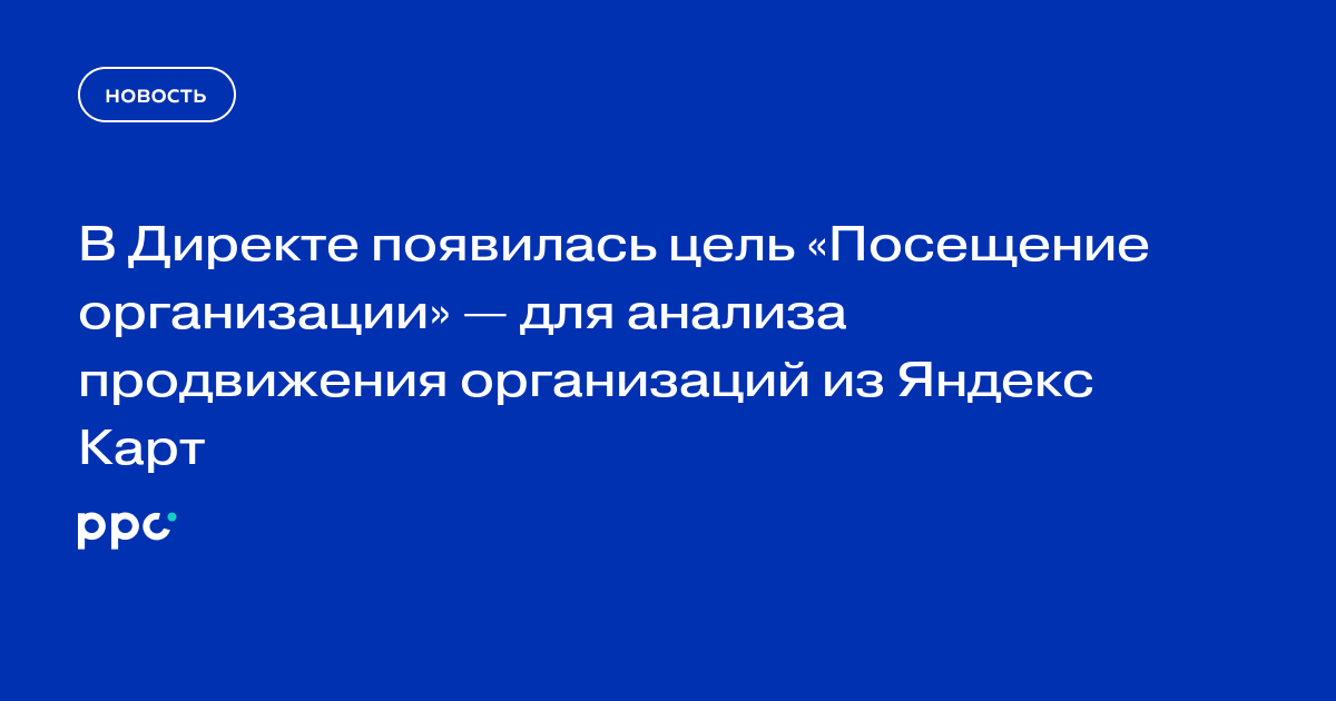 В Директе появилась цель «Посещение организации» — для анализа продвижения организаций из Яндекс Карт