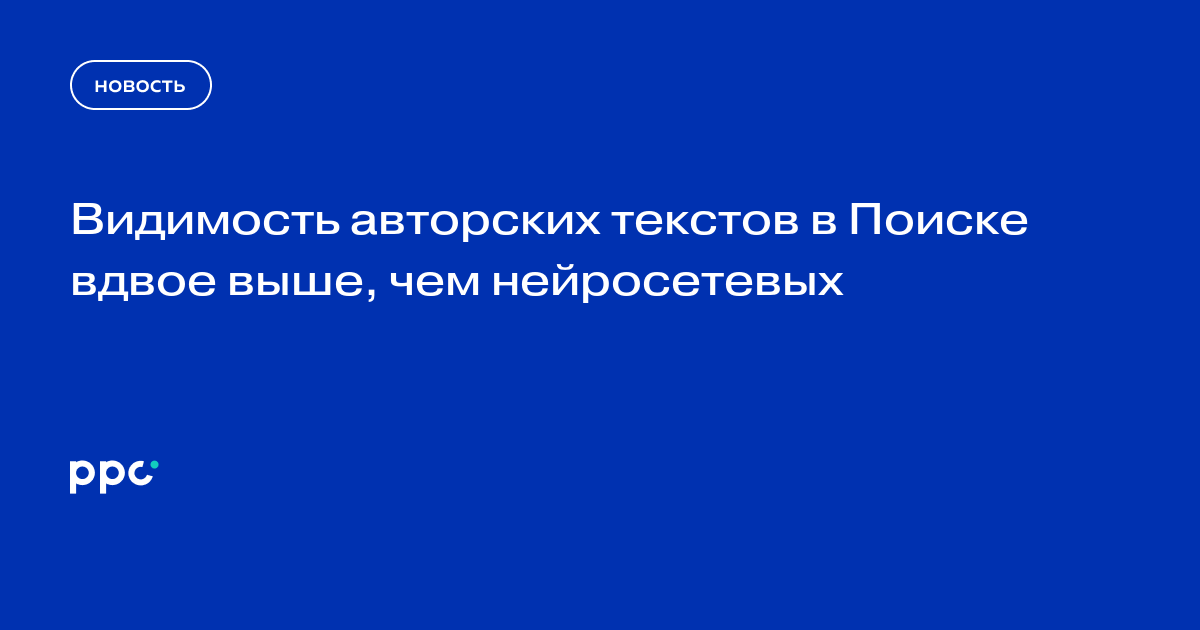 Видимость авторских текстов в Поиске вдвое выше, чем нейросетевых
