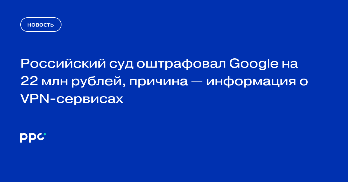 Российский суд оштрафовал Google на 22 млн рублей, причина — информация о VPN-сервисах