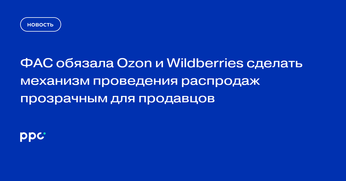 ФАС обязала Ozon и Wildberries сделать механизм проведения распродаж прозрачным для продавцов