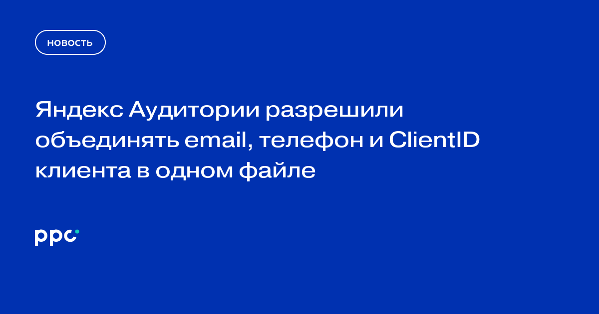 Яндекс Аудитории разрешили объединять email, телефон и ClientID клиента в одном файле