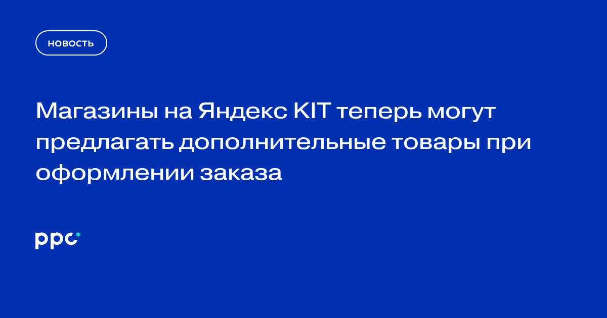 Магазины на Яндекс KIT теперь могут предлагать дополнительные товары при оформлении заказа