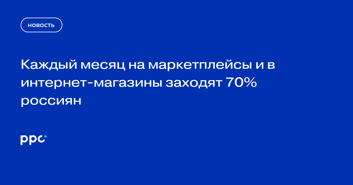 Каждый месяц на маркетплейсы и в интернет-магазины заходят 70% россиян