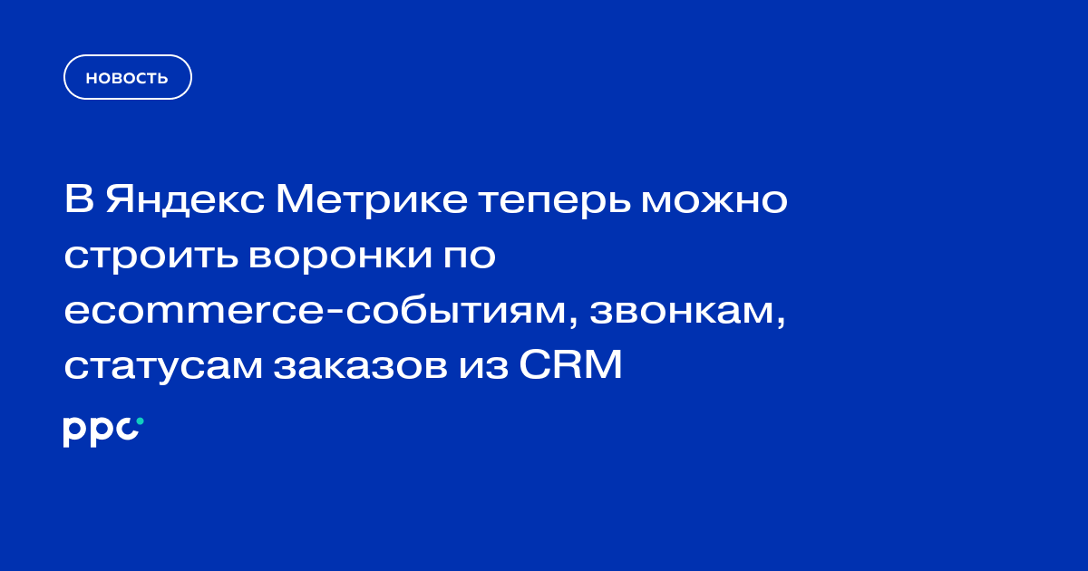 В Яндекс Метрике теперь можно строить воронки по ecommerce-событиям, звонкам, статусам заказов из CRM