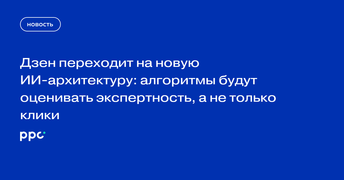 Дзен переходит на новую ИИ-архитектуру: алгоритмы будут оценивать экспертность, а не только клики