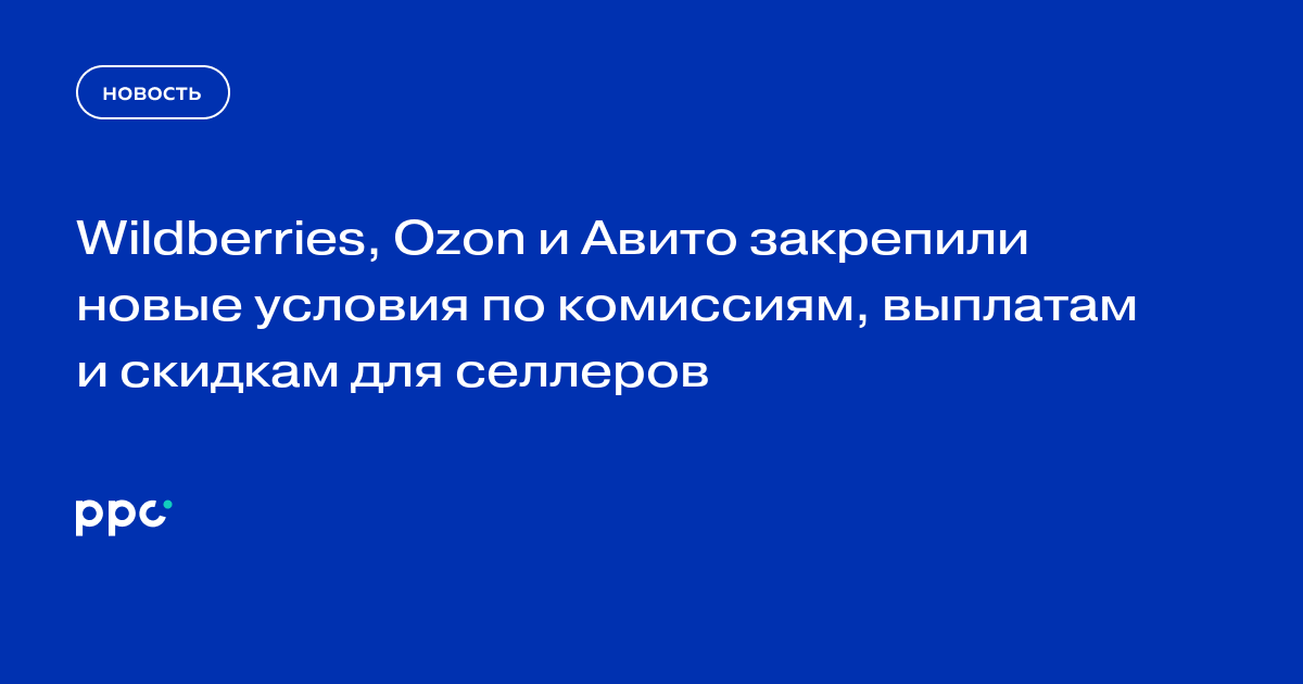 Wildberries, Ozon и Авито закрепили новые условия по комиссиям, выплатам и скидкам для селлеров