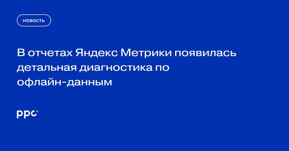 В отчетах Яндекс Метрики появилась детальная диагностика по офлайн-данным