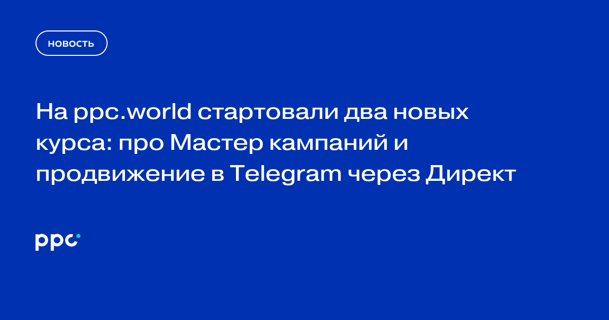 На ppc.world стартовали два новых курса: про Мастер кампаний и продвижение в Telegram через Директ