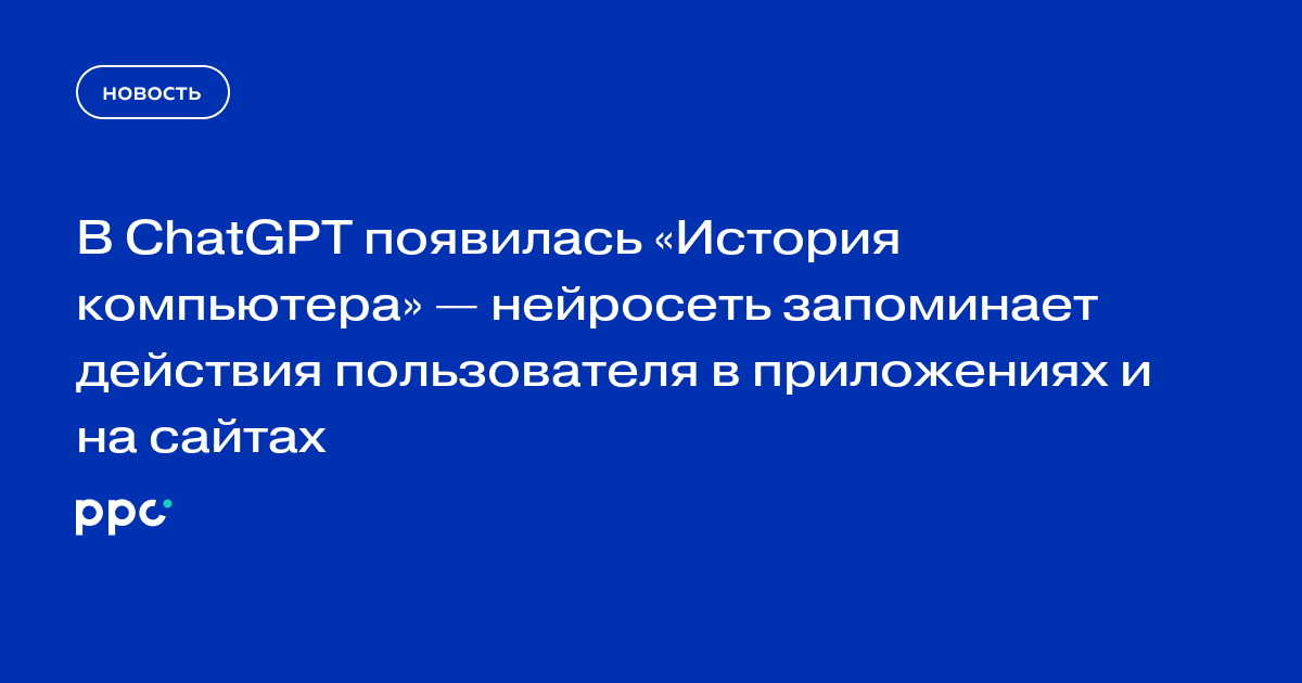 В ChatGPT появилась «История компьютера» — нейросеть запоминает действия пользователя в приложениях и на сайтах
