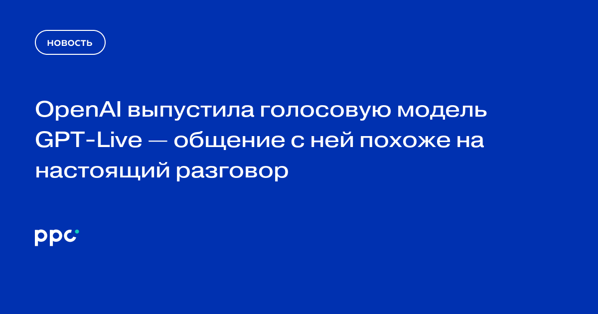 OpenAI выпустила голосовую модель GPT‑Live — общение с ней похоже на настоящий разговор